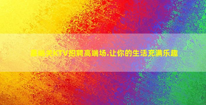 嘉峪关KTV招聘高端场.让你的生活充满乐趣